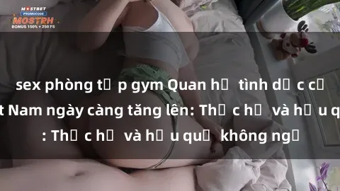 sex phòng tập gym Quan hệ tình dục của nữ sinh Việt Nam ngày càng tăng lên: Thực hư và hậu quả không ngờ
