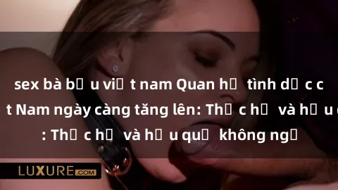 sex bà bầu việt nam Quan hệ tình dục của nữ sinh Việt Nam ngày càng tăng lên: Thực hư và hậu quả không ngờ