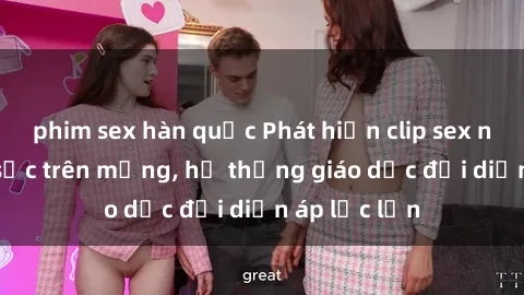 phim sex hàn quốc Phát hiện clip sex nữ sinh gây sốc trên mạng, hệ thống giáo dục đối diện áp lực lớn