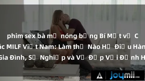 phim sex bà mẹ nóng bỏng Bí Mật về Cuộc Sống Của Các MILF Việt Nam: Làm thế Nào Họ Điều Hành Gia Đình, Sự Nghiệp và Vẻ Đẹp Với Định Hình Văn Hóa Đương Đại