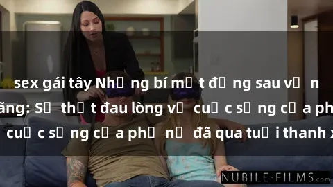 sex gái tây Những bí mật đằng sau vẻ ngoài gái già dâm đãng: Sự thật đau lòng về cuộc sống của phụ nữ đã qua tuổi thanh xuân