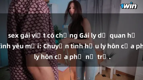 sex gái việt có chồng Gái ly dị quan hệ tìm kiếm tình yêu mới: Chuyện tình hậu ly hôn của phụ nữ trẻ.