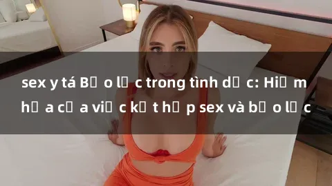 sex y tá Bạo lực trong tình dục: Hiểm họa của việc kết hợp sex và bạo lực
