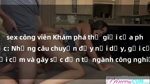 sex công viên Khám phá thế giới của phim sex nô lệ tình dục: Những câu chuyện đầy nổi dậy, gợi cảm và gây sốc đến từ ngành công nghiệp giải trí đen tối