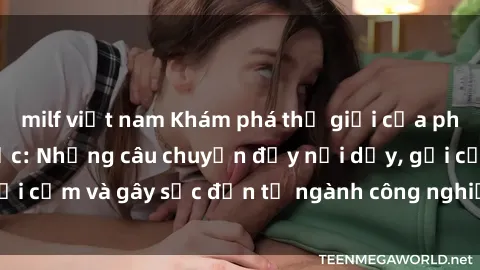milf việt nam Khám phá thế giới của phim sex nô lệ tình dục: Những câu chuyện đầy nổi dậy, gợi cảm và gây sốc đến từ ngành công nghiệp giải trí đen tối