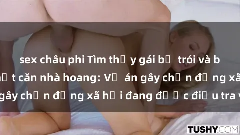 sex châu phi Tìm thấy gái bị trói và bị hiếp dâm trong một căn nhà hoang: Vụ án gây chấn động xã hội đang được điều tra vào.