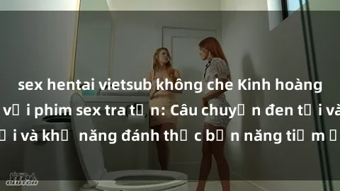 sex hentai vietsub không che Kinh hoàng và đầy kích thích với phim sex tra tấn: Câu chuyện đen tối và khả năng đánh thức bản năng tiềm ẩn trong con người