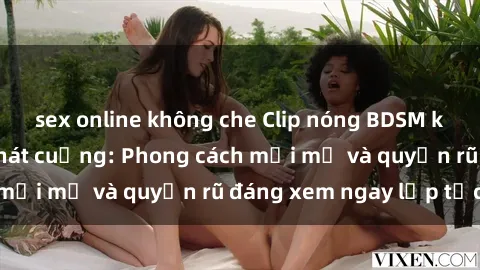 sex online không che Clip nóng BDSM khiến người xem phát cuồng: Phong cách mới mẻ và quyến rũ đáng xem ngay lập tức!