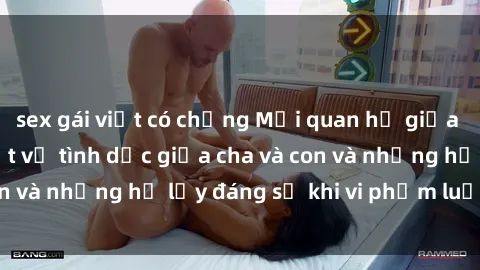 sex gái việt có chồng Mối quan hệ giữa cha và con: Sự thật về tình dục giữa cha và con và những hệ lụy đáng sợ khi vi phạm luật pháp.