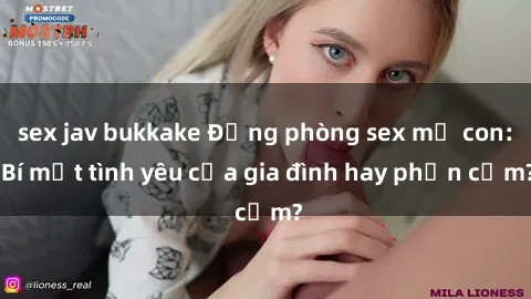 sex jav bukkake Động phòng sex mẹ con: Bí mật tình yêu của gia đình hay phản cảm?