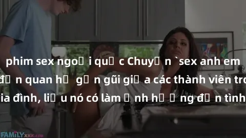 phim sex ngoại quốc Chuyện `sex anh em ruột` - Đề cập đến quan hệ gần gũi giữa các thành viên trong gia đình, liệu nó có làm ảnh hưởng đến tình cảm gia đình hay không?