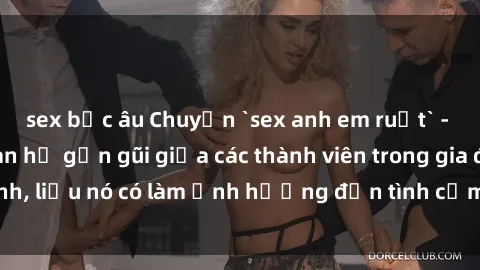 sex bắc âu Chuyện `sex anh em ruột` - Đề cập đến quan hệ gần gũi giữa các thành viên trong gia đình, liệu nó có làm ảnh hưởng đến tình cảm gia đình hay không?