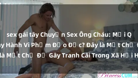 sex gái tây Chuyện Sex Ông Cháu: Mối Quan Hệ Gia Đình Hay Hành Vi Phạm Đạo Đức? Đây là Một Chủ Đề Gây Tranh Cãi Trong Xã Hội Hiện Nay.