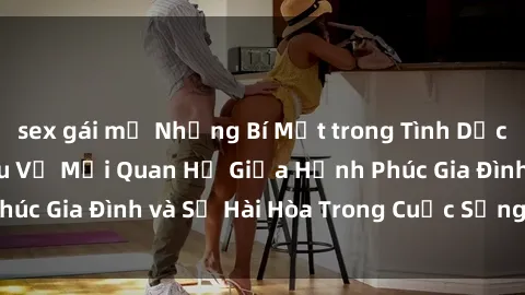 sex gái mỹ Những Bí Mật trong Tình Dục Gia Đình: Tìm Hiểu Về Mối Quan Hệ Giữa Hạnh Phúc Gia Đình và Sự Hài Hòa Trong Cuộc Sống Tình Dục