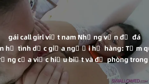 gái call girl việt nam Những vấn đề đáng quan tâm về quan hệ tình dục giữa người họ hàng: Tầm quan trọng của việc hiểu biết và đề phòng trong việc tiếp xúc trong gia đình.