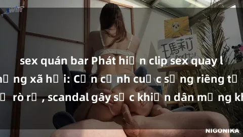 sex quán bar Phát hiện clip sex quay lén hot nhất trên mạng xã hội: Cận cảnh cuộc sống riêng tư bị rò rỉ, scandal gây sốc khiến dân mạng không khỏi bàng hoàng