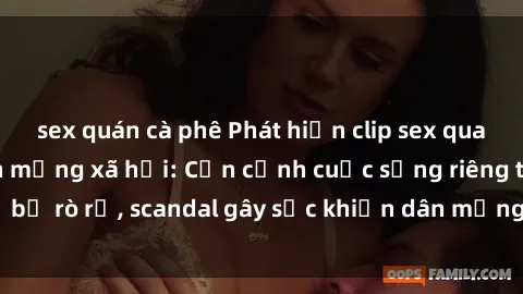 sex quán cà phê Phát hiện clip sex quay lén hot nhất trên mạng xã hội: Cận cảnh cuộc sống riêng tư bị rò rỉ, scandal gây sốc khiến dân mạng không khỏi bàng hoàng