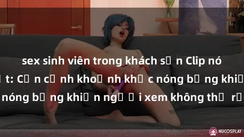 sex sinh viên trong khách sạn Clip nóng phòng tắm gây sốt: Cận cảnh khoảnh khắc nóng bỏng khiến người xem không thể rời mắt