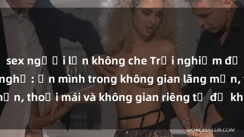 sex người lớn không che Trải nghiệm độc đáo tại sex nhà nghỉ: ẩn mình trong không gian lãng mạn, thoải mái và không gian riêng tư để khuấy động tình ái.
