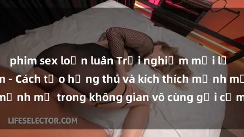 phim sex loạn luân Trải nghiệm mới lạ với sex phòng tắm - Cách tạo hứng thú và kích thích mạnh mẽ trong không gian vô cùng gợi cảm và lãng mạn