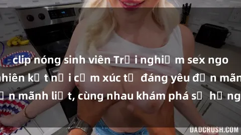clip nóng sinh viên Trải nghiệm sex ngoài trời: Khi thiên nhiên kết nối cảm xúc từ đáng yêu đến mãnh liệt, cùng nhau khám phá sự hứng khởi và thú vị.
