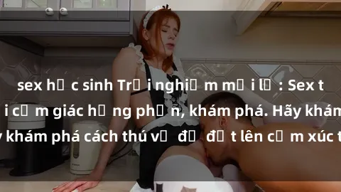 sex học sinh Trải nghiệm mới lạ: Sex trong xe hơi đem lại cảm giác hưng phấn, khám phá. Hãy khám phá cách thú vị để đốt lên cảm xúc trong cuộc tình!