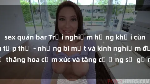 sex quán bar Trải nghiệm hứng khởi cùng với việc làm tình tập thể - những bí mật và kinh nghiệm để thăng hoa cảm xúc và tăng cường sự gắn kết trong mối quan hệ