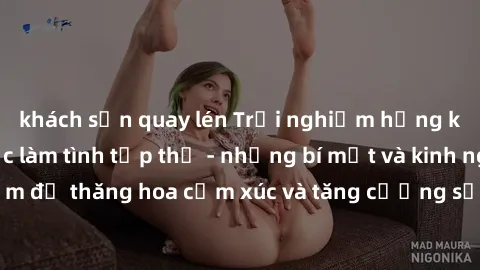 khách sạn quay lén Trải nghiệm hứng khởi cùng với việc làm tình tập thể - những bí mật và kinh nghiệm để thăng hoa cảm xúc và tăng cường sự gắn kết trong mối quan hệ