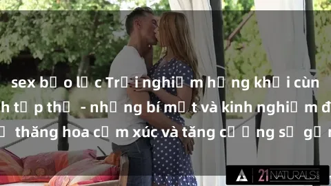 sex bạo lực Trải nghiệm hứng khởi cùng với việc làm tình tập thể - những bí mật và kinh nghiệm để thăng hoa cảm xúc và tăng cường sự gắn kết trong mối quan hệ