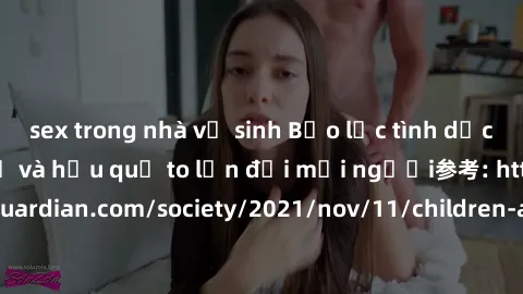 sex trong nhà vệ sinh Bạo lực tình dục trong nhóm: nguy cơ và hậu quả to lớn đối mọi người参考: https://www.theguardian.com/society/2021/nov/11/children-as-young-as-four-are-being-sexually-abused-by-gro