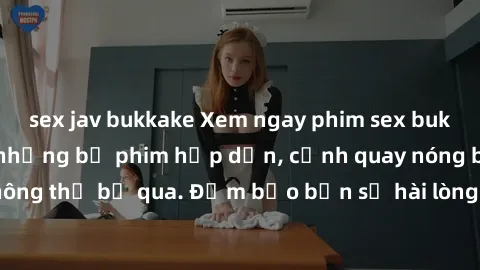 sex jav bukkake Xem ngay phim sex bukkake hàng đầu với những bộ phim hấp dẫn, cảnh quay nóng bỏng không thể bỏ qua. Đảm bảo bạn sẽ hài lòng với trải nghiệm mới lạ này!