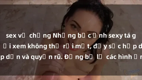 sex vợ chồng Những bức ảnh sexy tá gợi cảm khiến người xem không thể rời mắt, đầy sức hấp dẫn và quyến rũ. Đừng bỏ lỡ các hình ảnh nóng bỏng này!