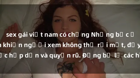 sex gái việt nam có chồng Những bức ảnh sexy tá gợi cảm khiến người xem không thể rời mắt, đầy sức hấp dẫn và quyến rũ. Đừng bỏ lỡ các hình ảnh nóng bỏng này!