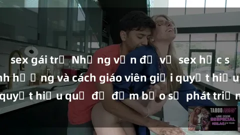 sex gái trẻ Những vấn đề về sex học sinh: Các yếu tố ảnh hưởng và cách giáo viên giải quyết hiệu quả để đảm bảo sự phát triển toàn diện.