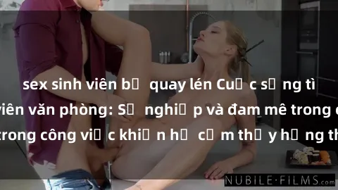 sex sinh viên bị quay lén Cuộc sống tình dục của nhân viên văn phòng: Sự nghiệp và đam mê trong công việc khiến họ cảm thấy hứng thú với tình dục?