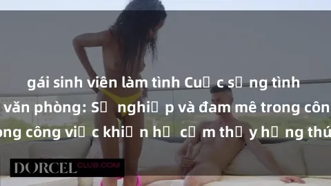 gái sinh viên làm tình Cuộc sống tình dục của nhân viên văn phòng: Sự nghiệp và đam mê trong công việc khiến họ cảm thấy hứng thú với tình dục?