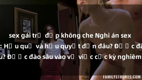 sex gái trẻ đẹp không che Nghi án sex nhân viên nhà hàng: Hậu quả và hậu quyết đến đâu? Được đào sâu vào vụ việc cực kỳ nghiêm trọng này.