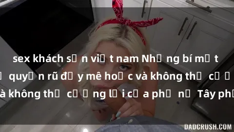 sex khách sạn việt nam Những bí mật về sex gái Tây: Sự quyến rũ đầy mê hoặc và không thể cưỡng lại của phụ nữ Tây phương
