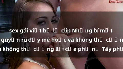 sex gái việt bị lộ clip Những bí mật về sex gái Tây: Sự quyến rũ đầy mê hoặc và không thể cưỡng lại của phụ nữ Tây phương
