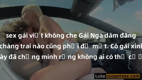 sex gái việt không che Gái Nga dâm đãng khiến tim bất cứ chàng trai nào cũng phải đỏ mặt. Cô gái xinh đẹp này đã chứng minh rằng không ai có thể cưỡng lại khi cô làm tình đắm say.