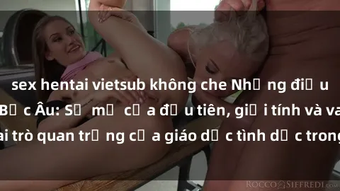 sex hentai vietsub không che Những điều thú vị về sex ở Bắc Âu: Sự mở cửa đầu tiên, giới tính và vai trò quan trọng của giáo dục tình dục trong các quốc gia này.