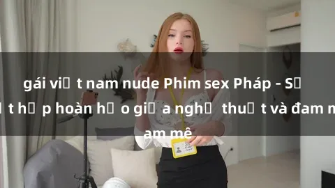 gái việt nam nude Phim sex Pháp - Sự kết hợp hoàn hảo giữa nghệ thuật và đam mê