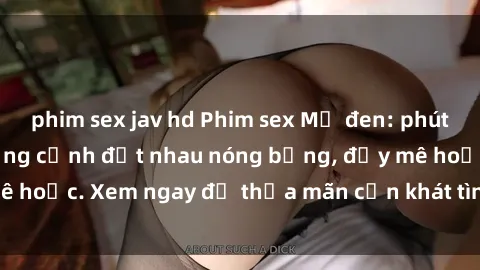 phim sex jav hd Phim sex Mỹ đen: phút mãnh liệt với những cảnh địt nhau nóng bỏng, đầy mê hoặc. Xem ngay để thỏa mãn cơn khát tình dục của bạn!
