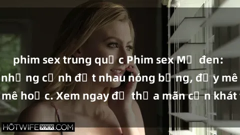 phim sex trung quốc Phim sex Mỹ đen: phút mãnh liệt với những cảnh địt nhau nóng bỏng, đầy mê hoặc. Xem ngay để thỏa mãn cơn khát tình dục của bạn!