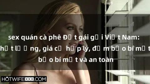 sex quán cà phê Đặt gái gọi Việt Nam: Dịch vụ chất lượng, giá cả hợp lý, đảm bảo bí mật và an toàn
