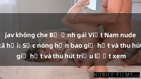 jav không che Bộ ảnh gái Việt Nam nude gây sốt mạng xã hội: Sắc nóng hơn bao giờ hết và thu hút triệu lượt xem