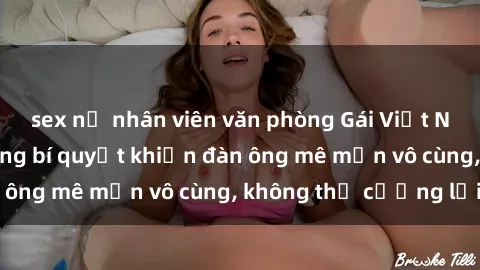 sex nữ nhân viên văn phòng Gái Việt Nam dâm đãng: Những bí quyết khiến đàn ông mê mẩn vô cùng, không thể cưỡng lại