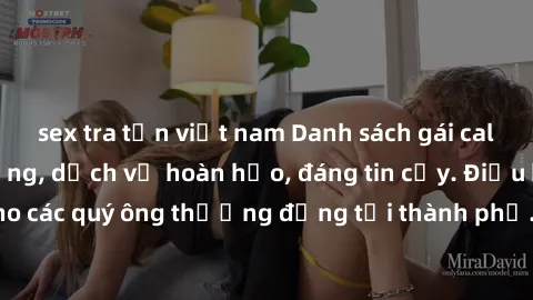 sex tra tấn việt nam Danh sách gái call girl vip chất lượng, dịch vụ hoàn hảo, đáng tin cậy. Điều hấp dẫn cho các quý ông thượng đẳng tại thành phố. Hãy nhấc máy và đặt lịch ngay!