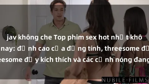 jav không che Top phim sex hot nhất không thể bỏ lỡ năm nay: đỉnh cao của đồng tính, threesome đầy kích thích và các cảnh nóng đang gây sốt!