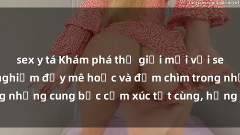 sex y tá Khám phá thế giới mới với sex người lớn: trải nghiệm đầy mê hoặc và đắm chìm trong những cung bậc cảm xúc tột cùng, hứng khởi và cuốn hút.